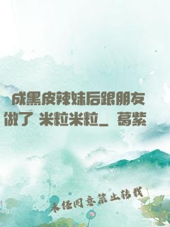 變成黑皮辣妹后跟朋友做了 米粒米粒